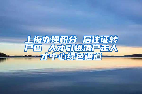 上海办理积分 居住证转户口 人才引进落户走人才中心绿色通道