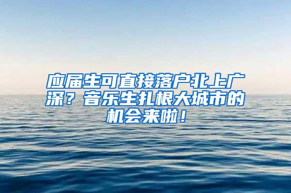 应届生可直接落户北上广深？音乐生扎根大城市的机会来啦！