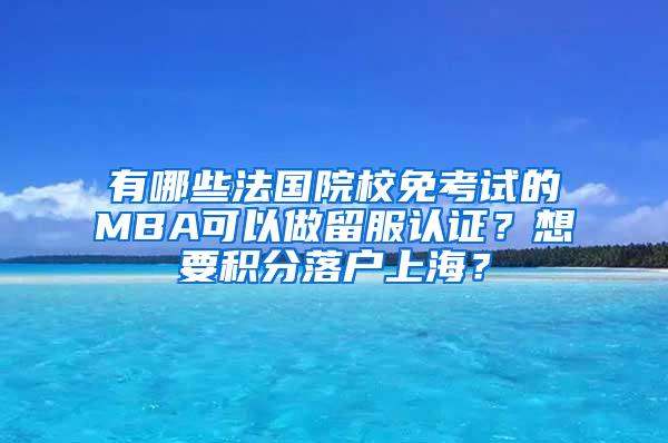 有哪些法国院校免考试的MBA可以做留服认证？想要积分落户上海？