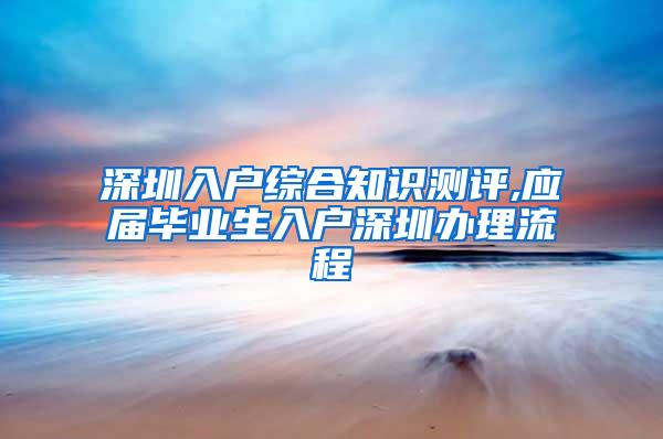 深圳入户综合知识测评,应届毕业生入户深圳办理流程