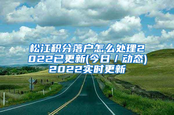 松江积分落户怎么处理2022已更新(今日／动态)2022实时更新