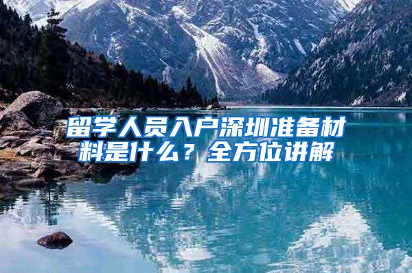 留学人员入户深圳准备材料是什么？全方位讲解