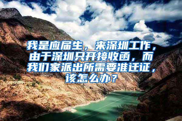 我是应届生，来深圳工作，由于深圳只开接收函，而我们家派出所需要准迁证，该怎么办？