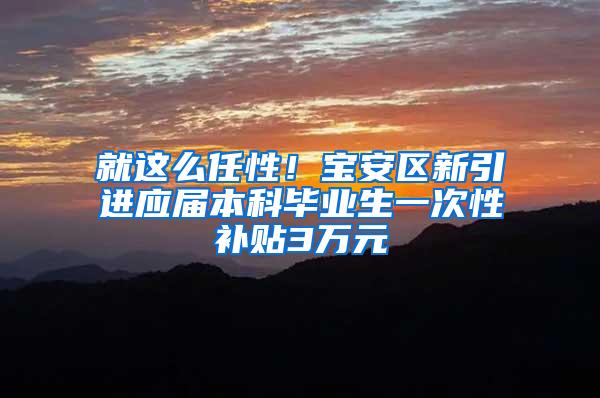 就这么任性！宝安区新引进应届本科毕业生一次性补贴3万元