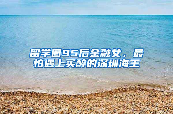 留学圈95后金融女，最怕遇上买醉的深圳海王