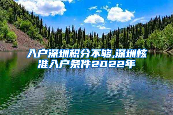 入户深圳积分不够,深圳核准入户条件2022年