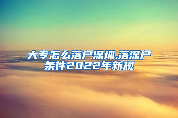 大专怎么落户深圳,落深户条件2022年新规