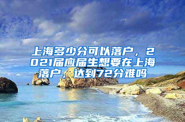 上海多少分可以落户，2021届应届生想要在上海落户，达到72分难吗