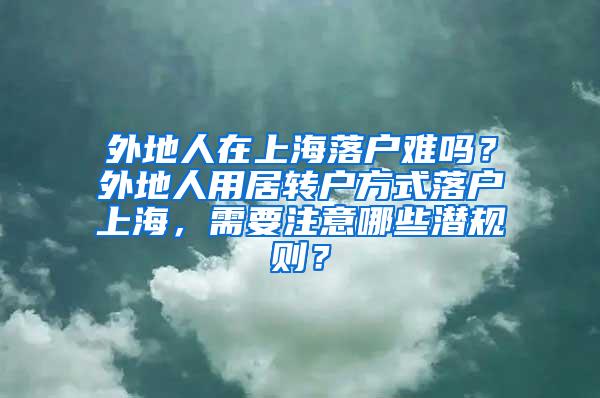 外地人在上海落户难吗？外地人用居转户方式落户上海，需要注意哪些潜规则？