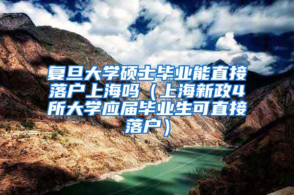 复旦大学硕士毕业能直接落户上海吗（上海新政4所大学应届毕业生可直接落户）