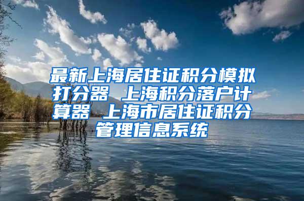 最新上海居住证积分模拟打分器 上海积分落户计算器 上海市居住证积分管理信息系统