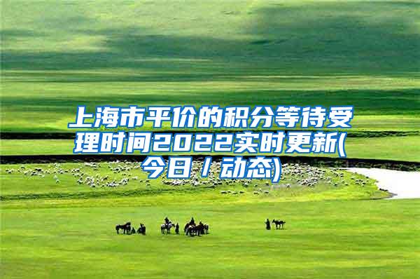 上海市平价的积分等待受理时间2022实时更新(今日／动态)