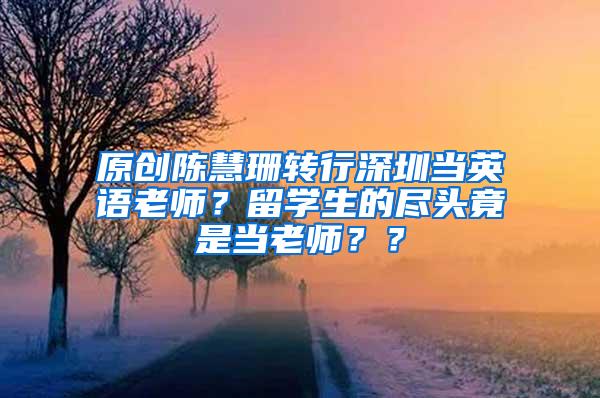 原创陈慧珊转行深圳当英语老师？留学生的尽头竟是当老师？？