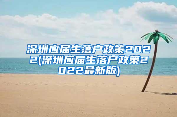 深圳应届生落户政策2022(深圳应届生落户政策2022最新版)