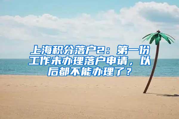 上海积分落户2：第一份工作未办理落户申请，以后都不能办理了？