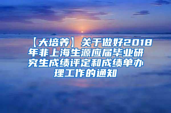 【大培养】关于做好2018年非上海生源应届毕业研究生成绩评定和成绩单办理工作的通知