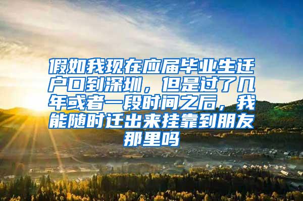 假如我现在应届毕业生迁户口到深圳，但是过了几年或者一段时间之后，我能随时迁出来挂靠到朋友那里吗