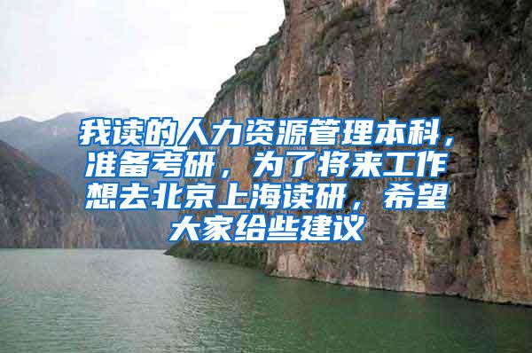 我读的人力资源管理本科，准备考研，为了将来工作想去北京上海读研，希望大家给些建议