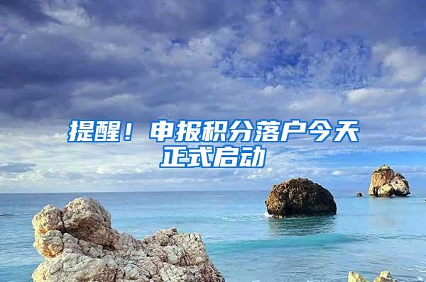 提醒！申报积分落户今天正式启动