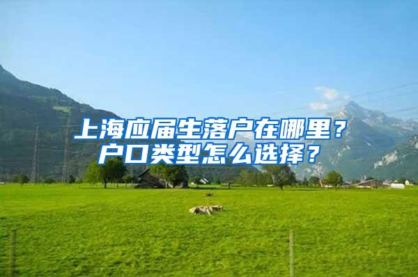 上海应届生落户在哪里？户口类型怎么选择？