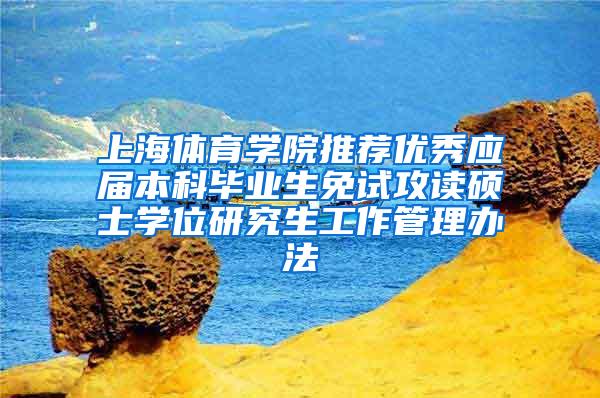 上海体育学院推荐优秀应届本科毕业生免试攻读硕士学位研究生工作管理办法