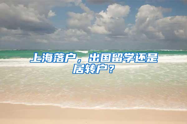 上海落户，出国留学还是居转户？