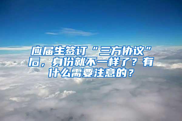 应届生签订“三方协议”后，身份就不一样了？有什么需要注意的？