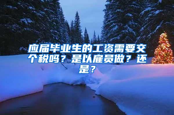 应届毕业生的工资需要交个税吗？是以雇员做？还是？