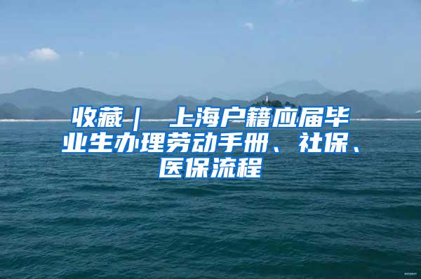 收藏｜ 上海户籍应届毕业生办理劳动手册、社保、医保流程