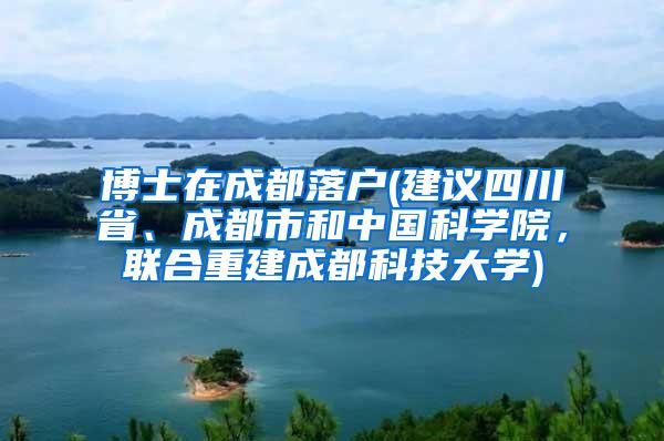 博士在成都落户(建议四川省、成都市和中国科学院，联合重建成都科技大学)