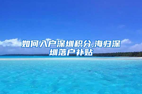 如何入户深圳积分,海归深圳落户补贴