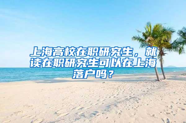 上海高校在职研究生，就读在职研究生可以在上海落户吗？