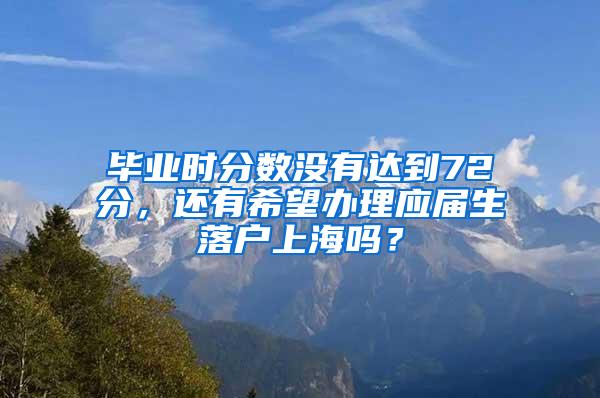 毕业时分数没有达到72分，还有希望办理应届生落户上海吗？