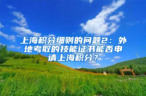 上海积分细则的问题2：外地考取的技能证书能否申请上海积分？