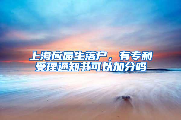 上海应届生落户，有专利受理通知书可以加分吗