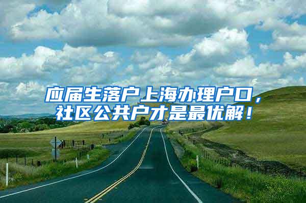 应届生落户上海办理户口，社区公共户才是最优解！