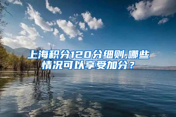 上海积分120分细则,哪些情况可以享受加分？