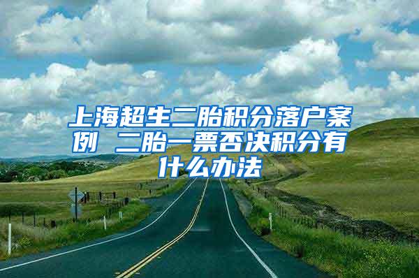 上海超生二胎积分落户案例 二胎一票否决积分有什么办法