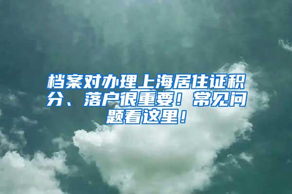 档案对办理上海居住证积分、落户很重要！常见问题看这里！