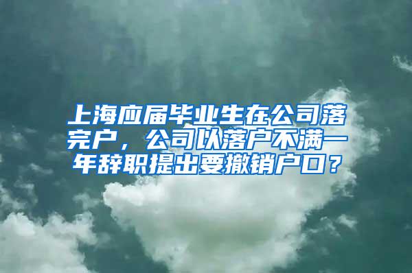 上海应届毕业生在公司落完户，公司以落户不满一年辞职提出要撤销户口？