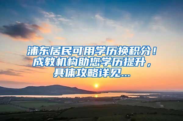 浦东居民可用学历换积分！成教机构助您学历提升，具体攻略详见...