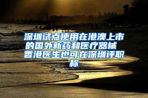 深圳试点使用在港澳上市的国外新药和医疗器械 香港医生也可在深圳评职称