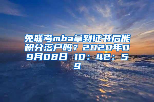 免联考mba拿到证书后能积分落户吗？2020年09月08日 10：42：59