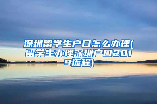 深圳留学生户口怎么办理(留学生办理深圳户口2019流程)