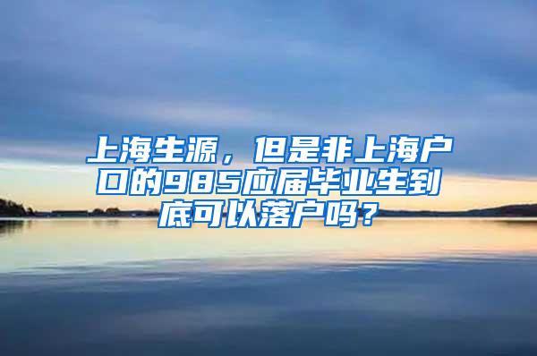 上海生源，但是非上海户口的985应届毕业生到底可以落户吗？