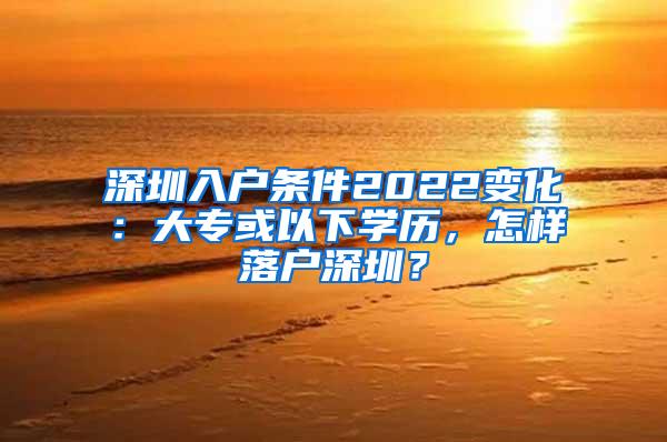 深圳入户条件2022变化：大专或以下学历，怎样落户深圳？