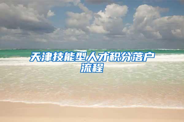 天津技能型人才积分落户流程