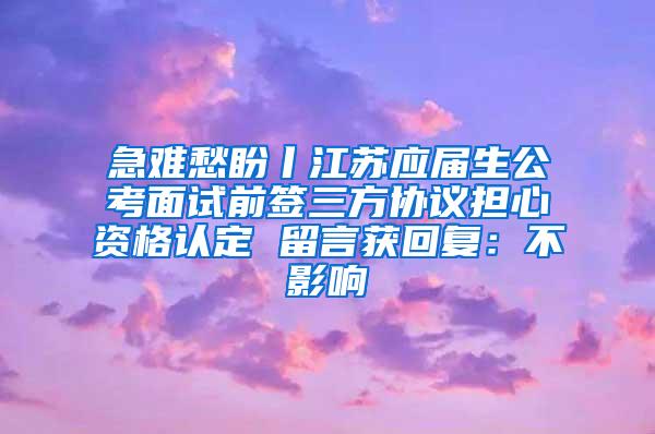 急难愁盼丨江苏应届生公考面试前签三方协议担心资格认定 留言获回复：不影响