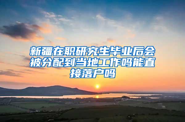 新疆在职研究生毕业后会被分配到当地工作吗能直接落户吗