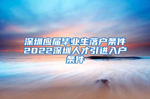 深圳应届毕业生落户条件2022深圳人才引进入户条件